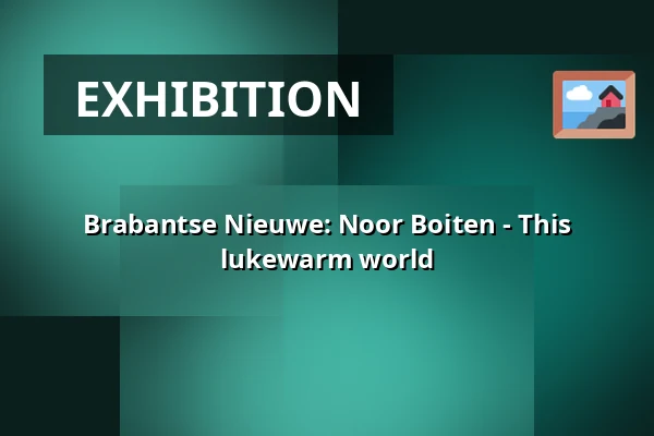 Brabantse Nieuwe: Noor Boiten - This lukewarm world — Het Noordbrabants Museum, 's-Hertogenbosch