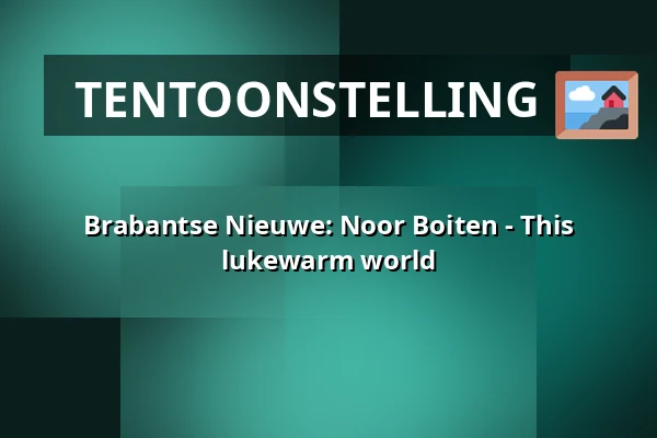 Brabantse Nieuwe: Noor Boiten - This lukewarm world — Het Noordbrabants Museum, 's-Hertogenbosch